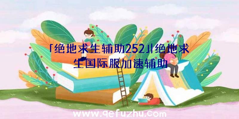 「绝地求生辅助252」|绝地求生国际服加速辅助